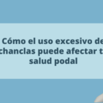 Cómo el uso excesivo de chanclas puede afectar a tu salud podal