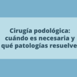 Cirugía podológica: cuándo es necesaria y qué patologías resuelve